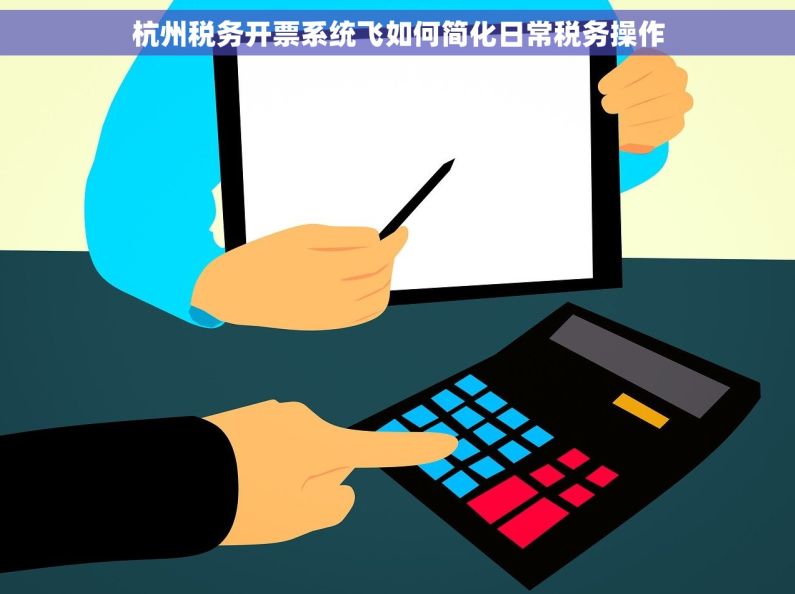 杭州税务开票系统飞如何简化日常税务操作