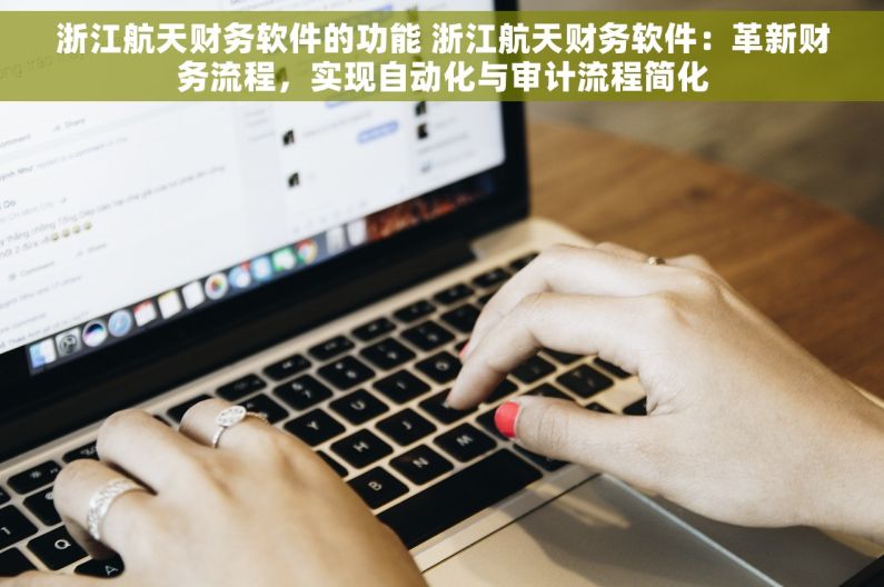 浙江航天财务软件的功能 浙江航天财务软件：革新财务流程，实现自动化与审计流程简化