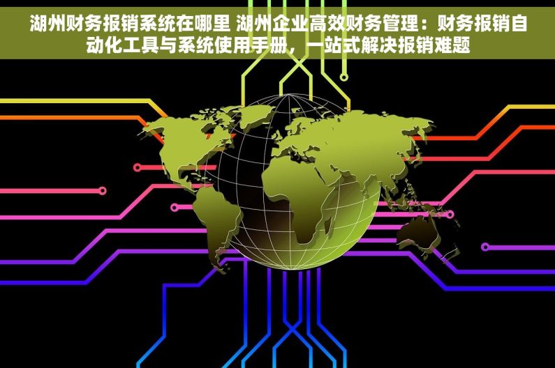 湖州财务报销系统在哪里 湖州企业高效财务管理：财务报销自动化工具与系统使用手册，一站式解决报销难题