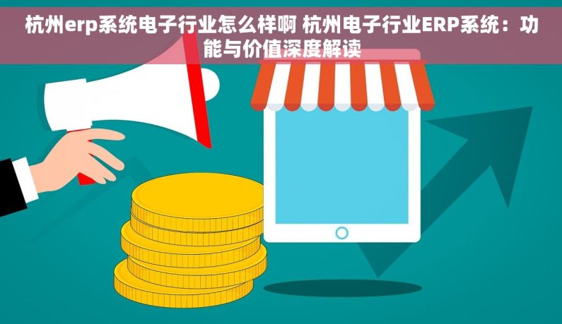 杭州erp系统电子行业怎么样啊 杭州电子行业ERP系统：功能与价值深度解读