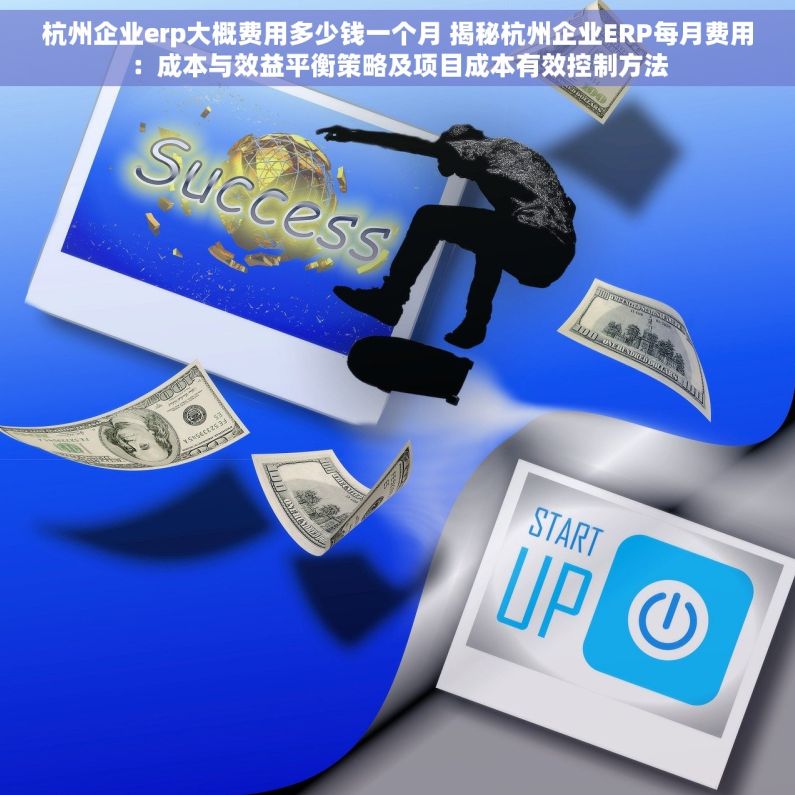 杭州企业erp大概费用多少钱一个月 揭秘杭州企业ERP每月费用：成本与效益平衡策略及项目成本有效控制方法