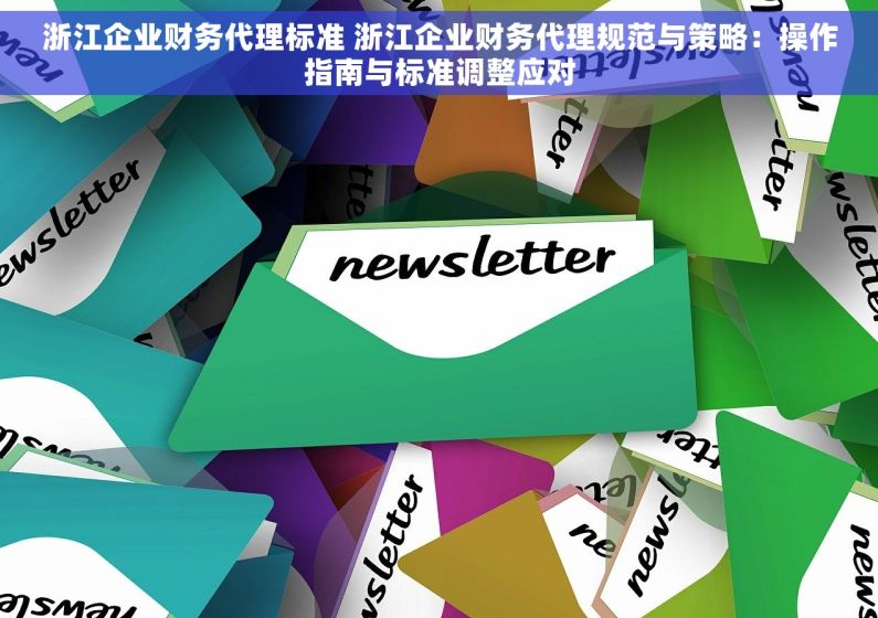 浙江企业财务代理标准 浙江企业财务代理规范与策略：操作指南与标准调整应对