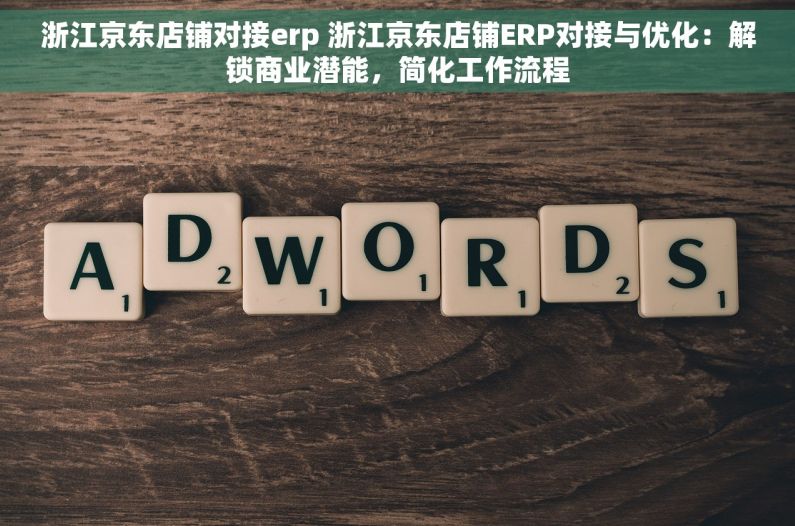 浙江京东店铺对接erp 浙江京东店铺ERP对接与优化：解锁商业潜能，简化工作流程