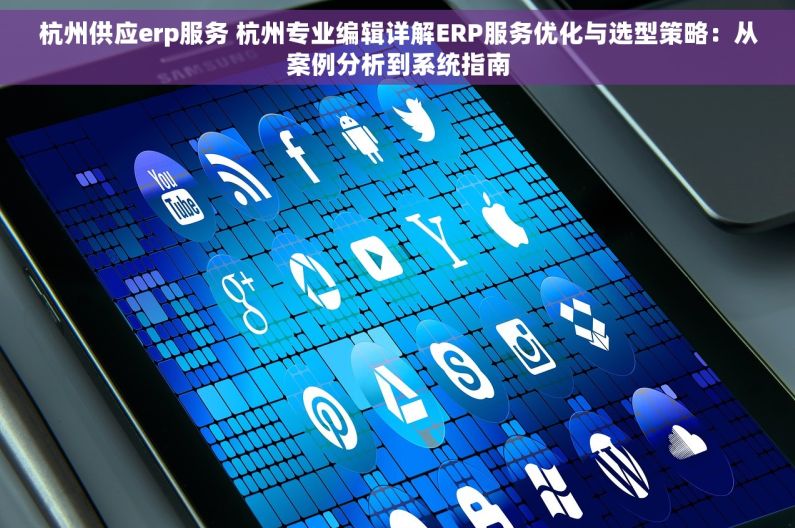杭州供应erp服务 杭州专业编辑详解ERP服务优化与选型策略：从案例分析到系统指南