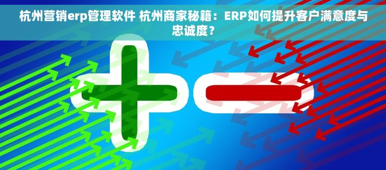 杭州营销erp管理软件 杭州商家秘籍:ERP如何提升客户满意度与忠诚度? 杭州营销erp管理软件 杭州商家秘籍:ERP如何提升客户满意度与忠诚度?
