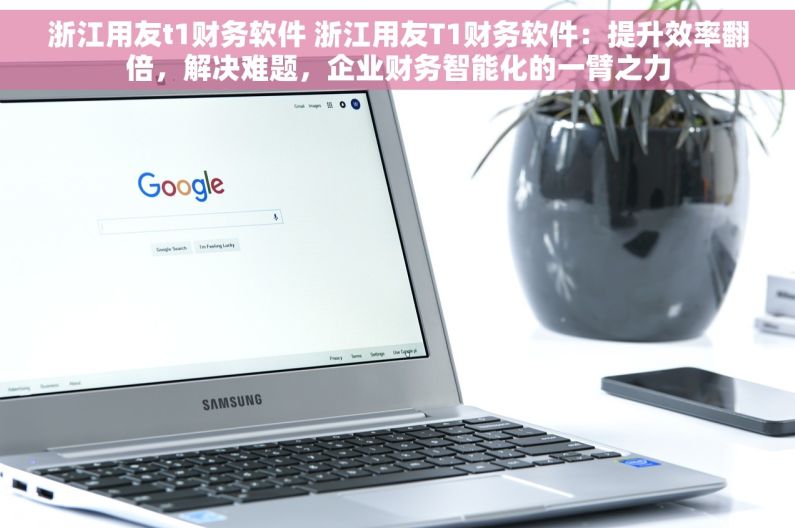 浙江用友t1财务软件 浙江用友T1财务软件：提升效率翻倍，解决难题，企业财务智能化的一臂之力