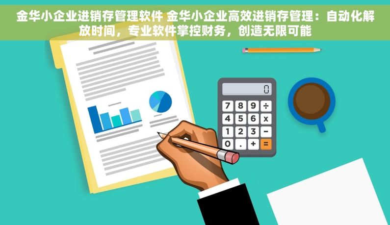 金华小企业进销存管理软件 金华小企业高效进销存管理：自动化解放时间，专业软件掌控财务，创造无限可能