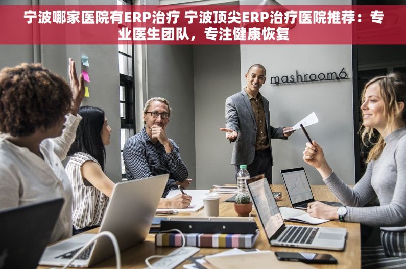 宁波哪家医院有ERP治疗 宁波顶尖ERP治疗医院推荐：专业医生团队，专注健康恢复