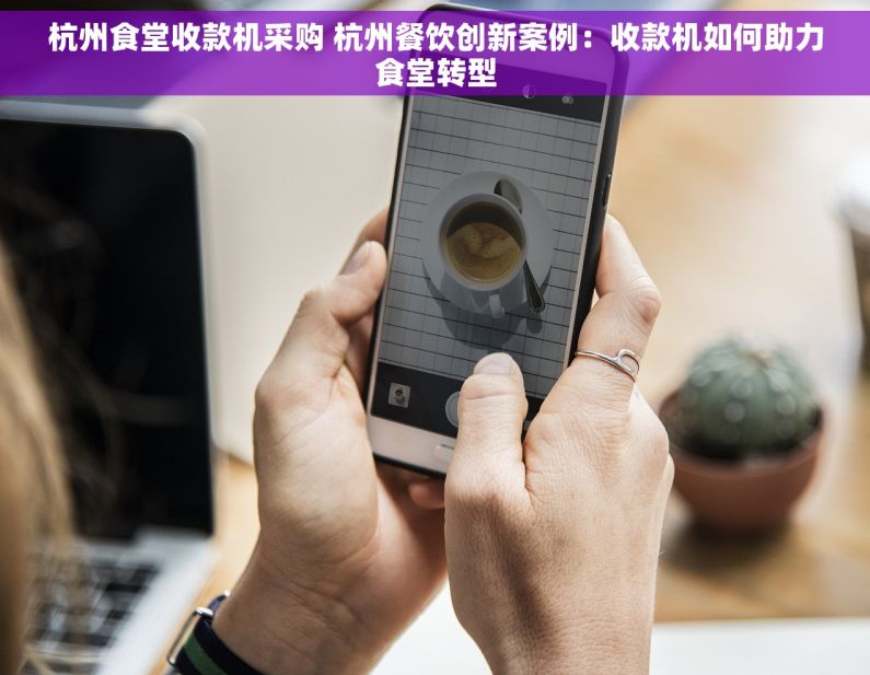 杭州食堂收款机采购 杭州餐饮创新案例：收款机如何助力食堂转型