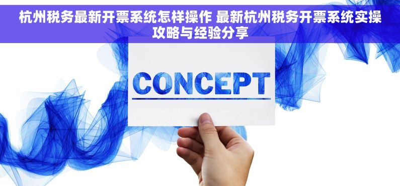 杭州税务最新开票系统怎样操作 最新杭州税务开票系统实操攻略与经验分享
