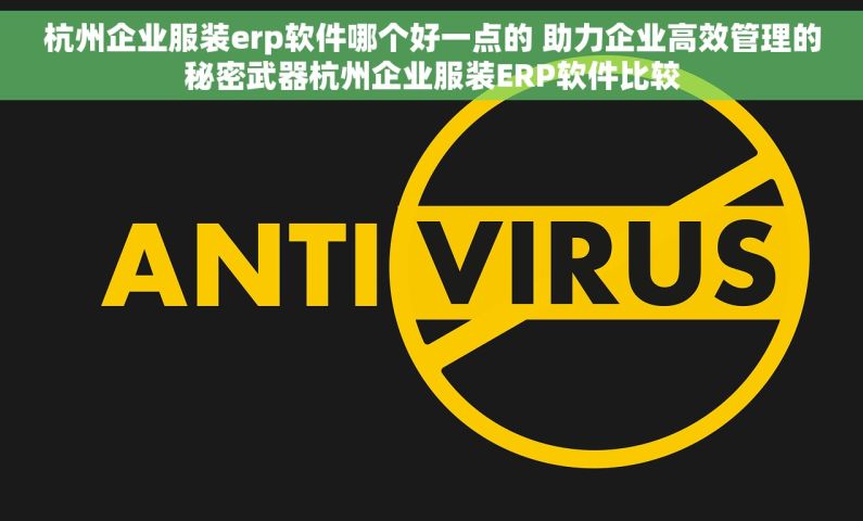 杭州企业服装erp软件哪个好一点的 助力企业高效管理的秘密武器杭州企业服装ERP软件比较