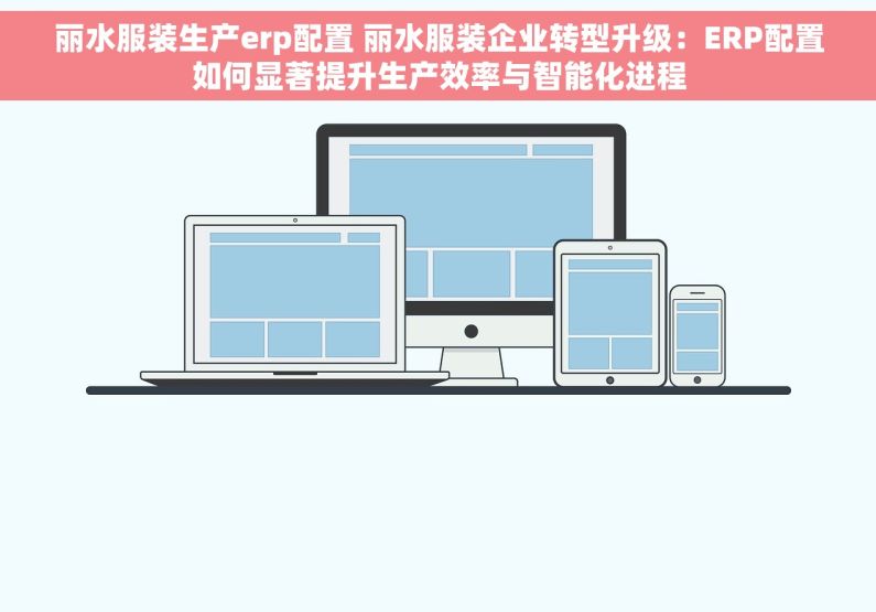 丽水服装生产erp配置 丽水服装企业转型升级：ERP配置如何显著提升生产效率与智能化进程
