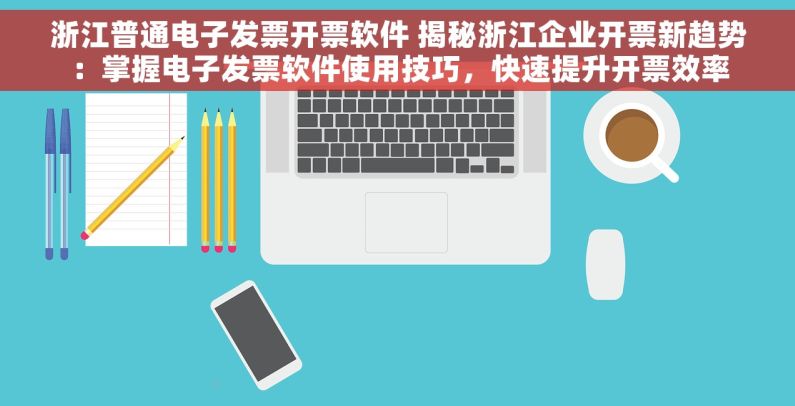 浙江普通电子发票开票软件 揭秘浙江企业开票新趋势：掌握电子发票软件使用技巧，快速提升开票效率