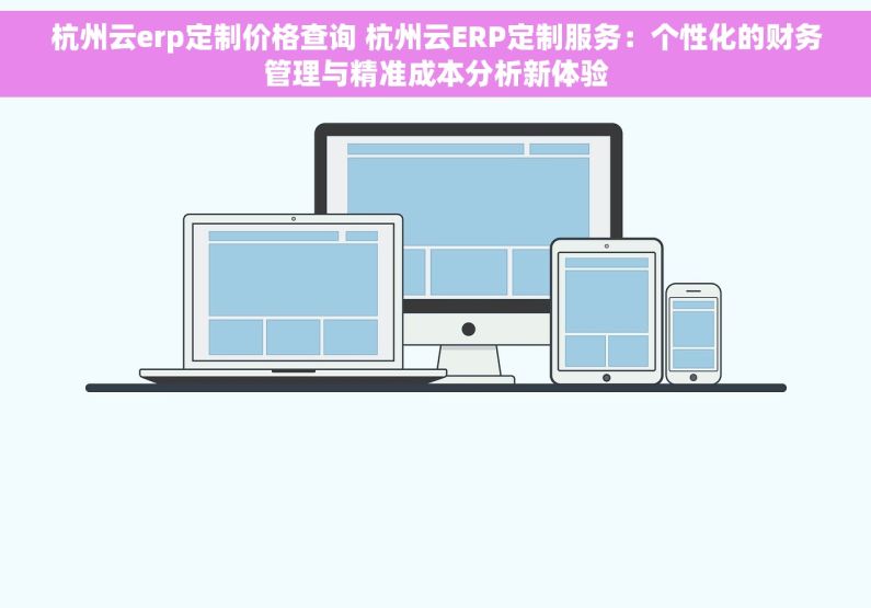 杭州云erp定制价格查询 杭州云ERP定制服务：个性化的财务管理与精准成本分析新体验
