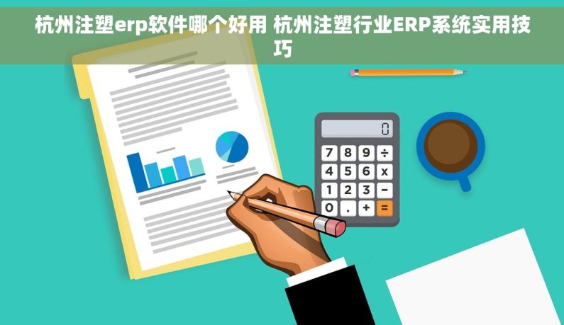 杭州注塑erp软件哪个好用 杭州注塑行业ERP系统实用技巧