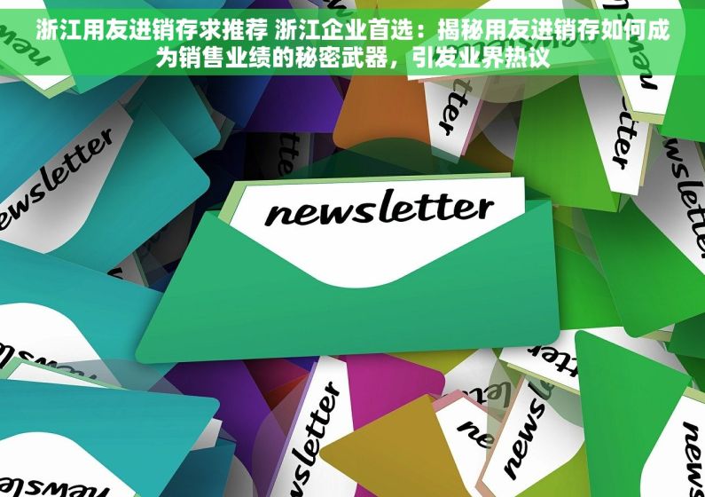 浙江用友进销存求推荐 浙江企业首选：揭秘用友进销存如何成为销售业绩的秘密武器，引发业界热议