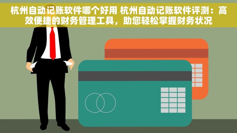 杭州自动记账软件哪个好用 杭州自动记账软件评测：高效便捷的财务管理工具，助您轻松掌握财务状况