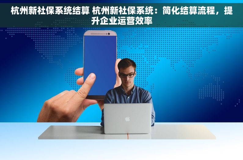 杭州新社保系统结算 杭州新社保系统：简化结算流程，提升企业运营效率