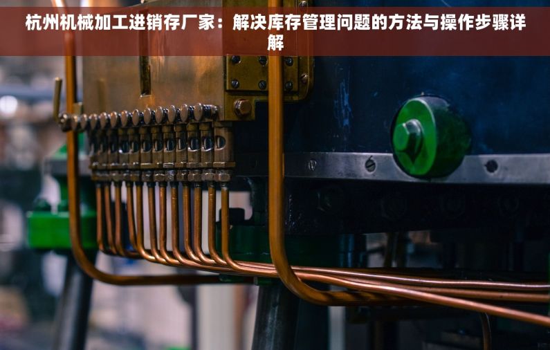 杭州机械加工进销存厂家：解决库存管理问题的方法与操作步骤详解