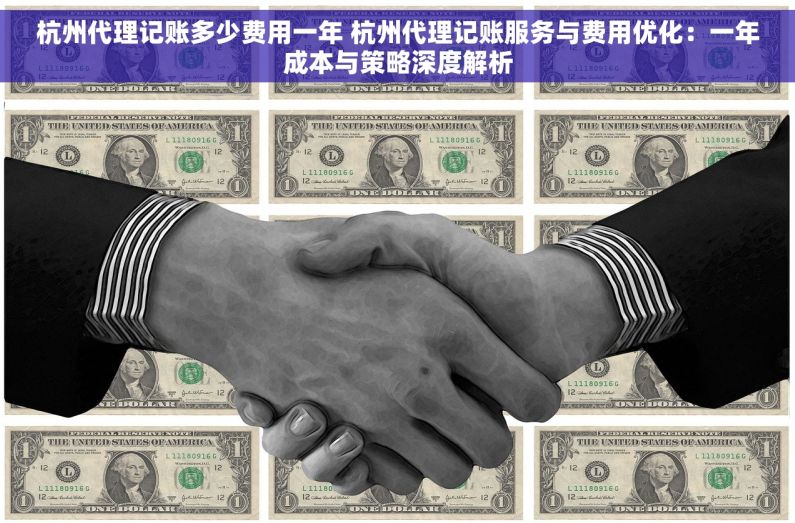 杭州代理记账多少费用一年 杭州代理记账服务与费用优化：一年成本与策略深度解析