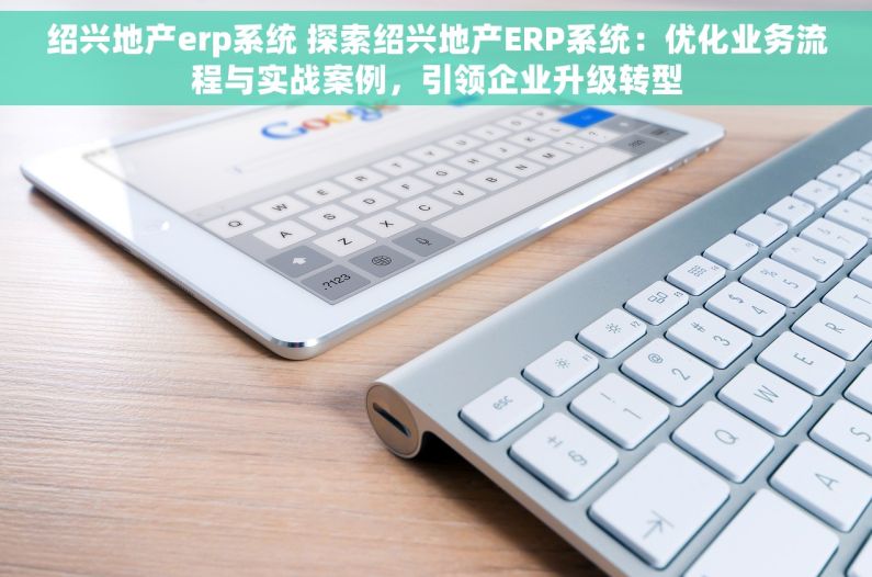 绍兴地产erp系统 探索绍兴地产ERP系统：优化业务流程与实战案例，引领企业升级转型