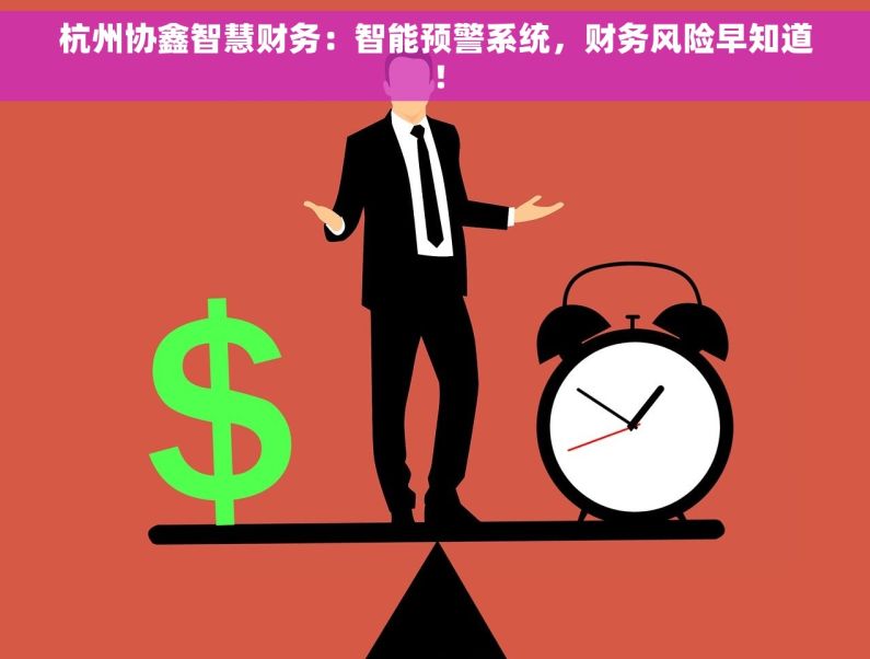 杭州协鑫智慧财务：智能预警系统，财务风险早知道！