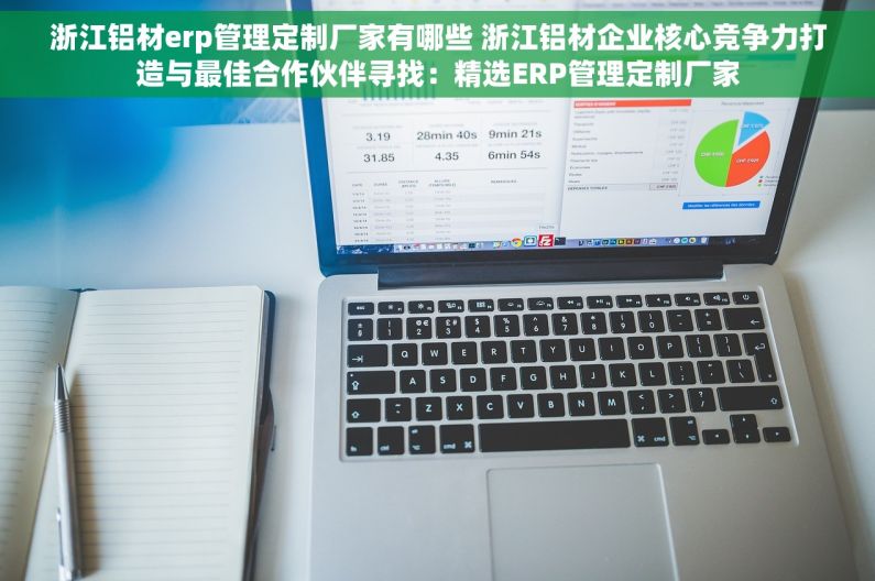 浙江铝材erp管理定制厂家有哪些 浙江铝材企业核心竞争力打造与最佳合作伙伴寻找：精选ERP管理定制厂家
