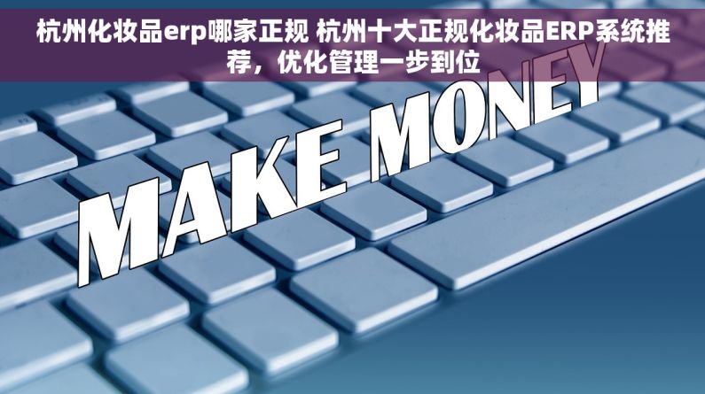 杭州化妆品erp哪家正规 杭州十大正规化妆品ERP系统推荐，优化管理一步到位