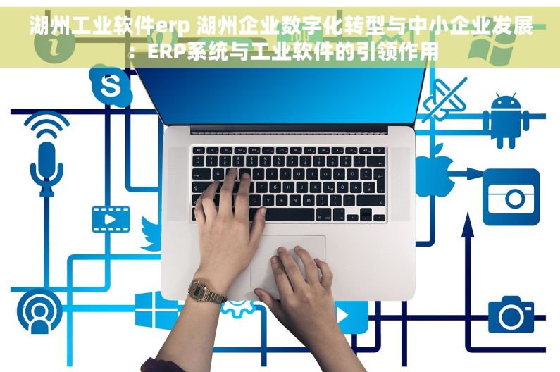 湖州工业软件erp 湖州企业数字化转型与中小企业发展：ERP系统与工业软件的引领作用