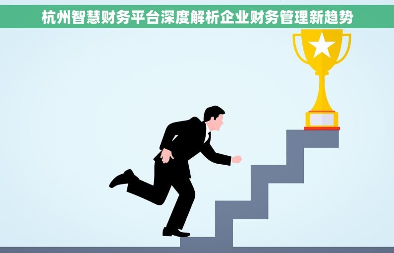 杭州智慧财务平台深度解析企业财务管理新趋势