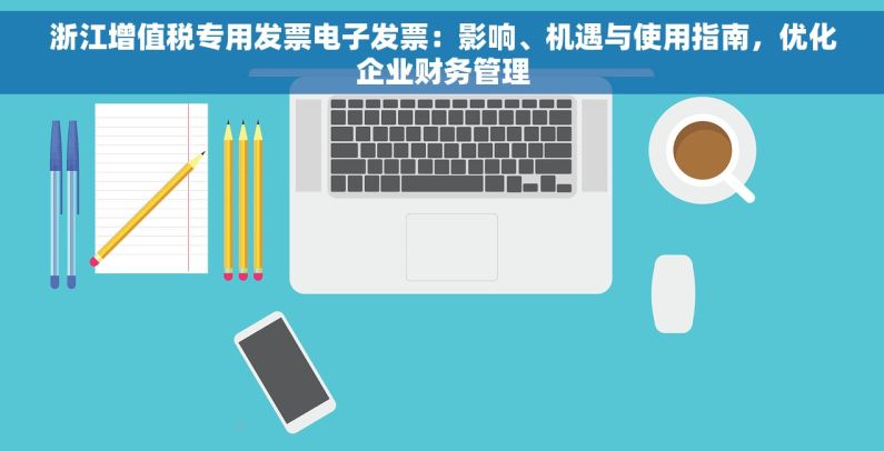 浙江增值税专用发票电子发票：影响、机遇与使用指南，优化企业财务管理