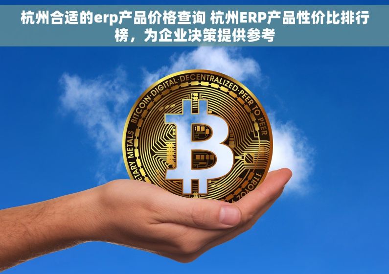 杭州合适的erp产品价格查询 杭州ERP产品性价比排行榜，为企业决策提供参考