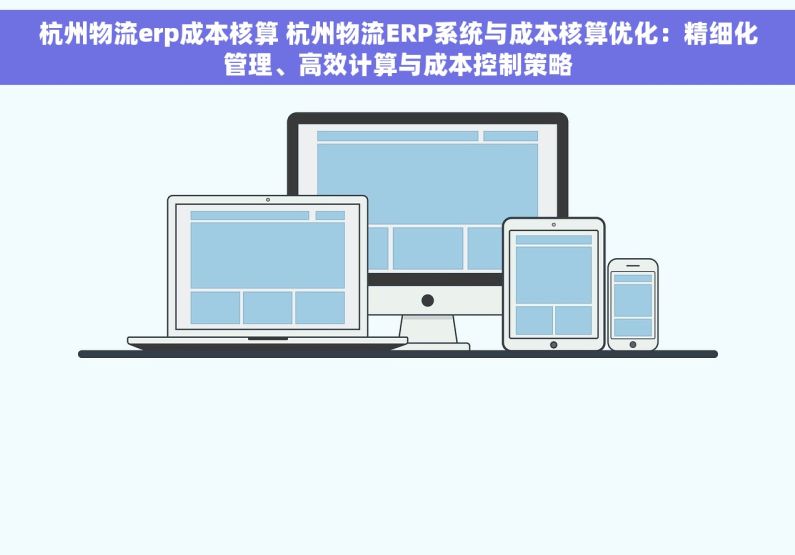 杭州物流erp成本核算 杭州物流ERP系统与成本核算优化：精细化管理、高效计算与成本控制策略