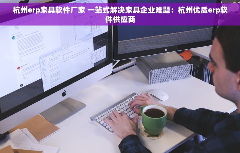 杭州erp家具软件厂家 一站式解决家具企业难题：杭州优质erp软件供应商