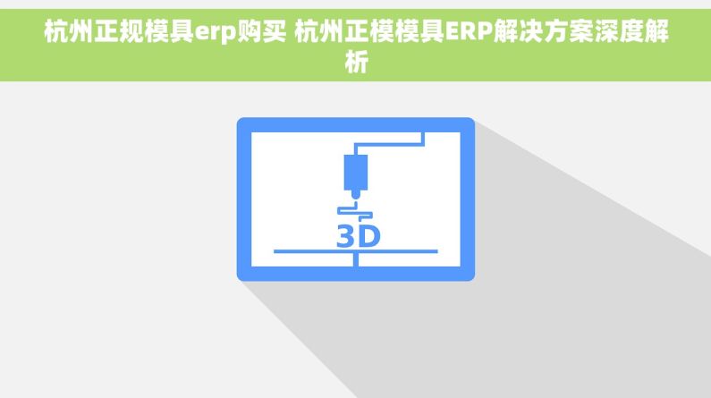 杭州正规模具erp购买 杭州正模模具ERP解决方案深度解析