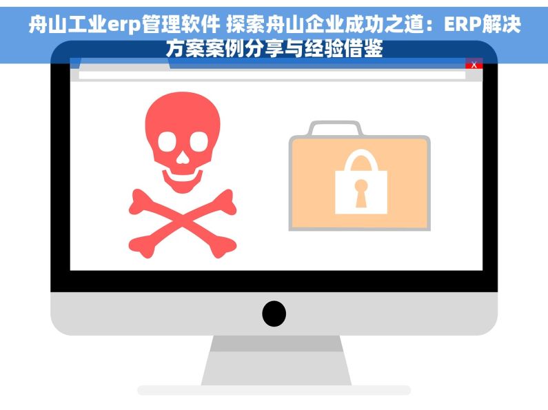 舟山工业erp管理软件 探索舟山企业成功之道：ERP解决方案案例分享与经验借鉴