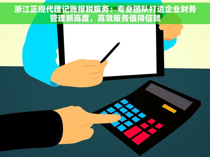 浙江正规代理记账报税服务：专业团队打造企业财务管理新高度，高效服务值得信赖