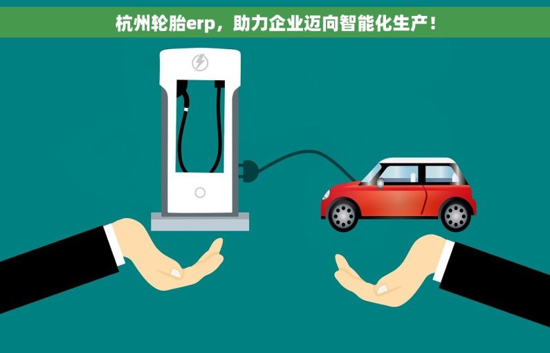 杭州轮胎erp，助力企业迈向智能化生产！