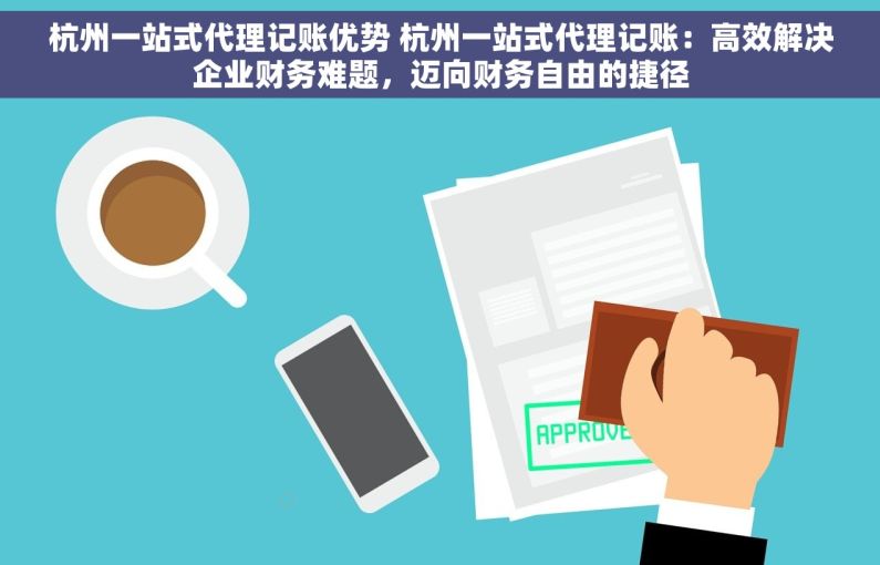 杭州一站式代理记账优势 杭州一站式代理记账：高效解决企业财务难题，迈向财务自由的捷径
