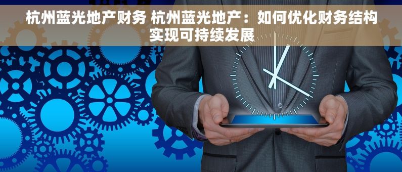 杭州蓝光地产财务 杭州蓝光地产：如何优化财务结构实现可持续发展