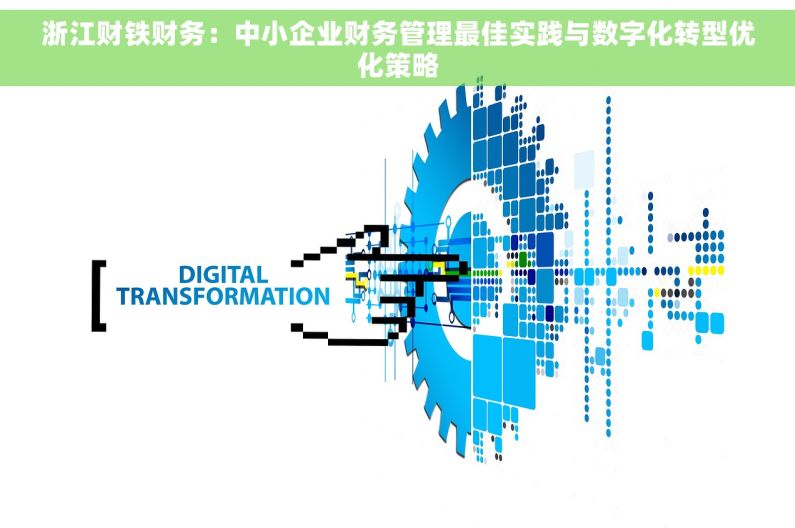 浙江财铁财务：中小企业财务管理最佳实践与数字化转型优化策略