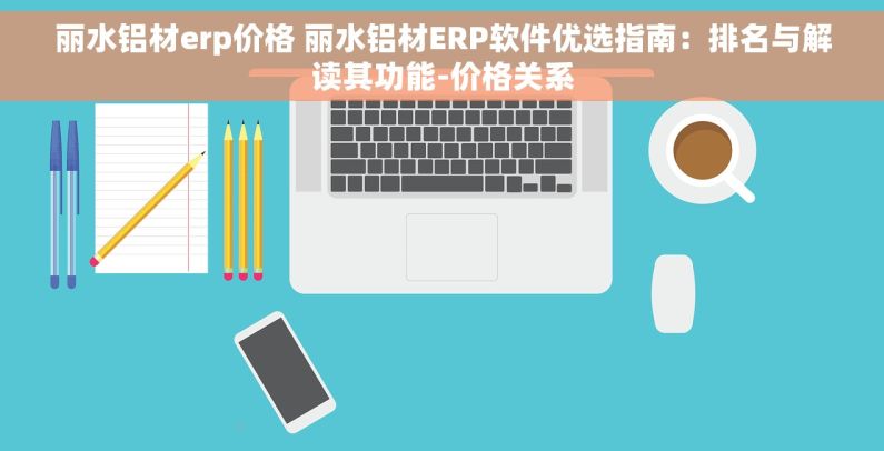丽水铝材erp价格 丽水铝材ERP软件优选指南：排名与解读其功能-价格关系