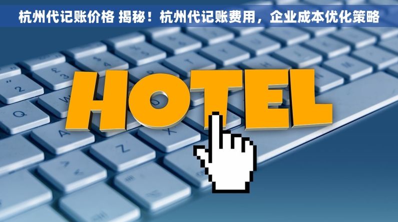杭州代记账价格 揭秘！杭州代记账费用，企业成本优化策略