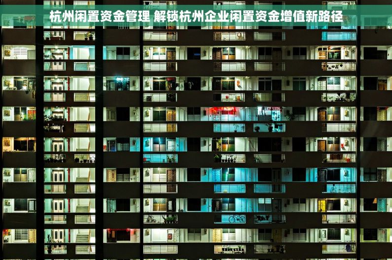 杭州闲置资金管理 解锁杭州企业闲置资金增值新路径