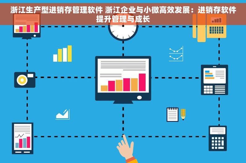 浙江生产型进销存管理软件 浙江企业与小微高效发展：进销存软件提升管理与成长