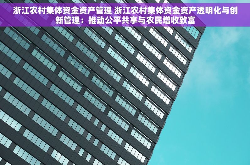浙江农村集体资金资产管理 浙江农村集体资金资产透明化与创新管理：推动公平共享与农民增收致富