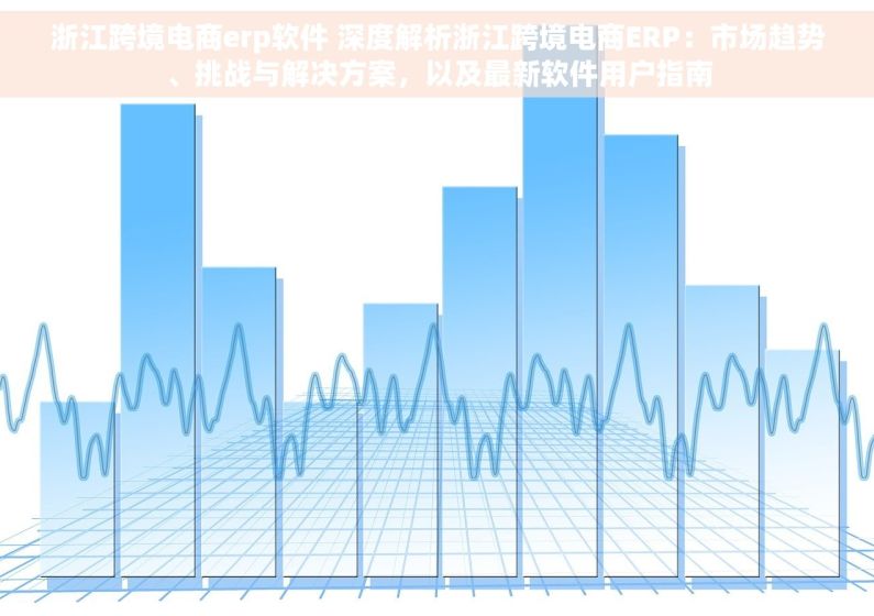 浙江跨境电商erp软件 深度解析浙江跨境电商ERP：市场趋势、挑战与解决方案，以及最新软件用户指南