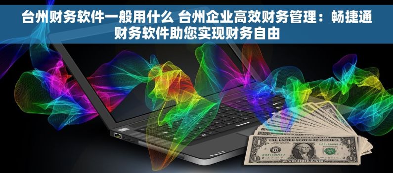 台州财务软件一般用什么 台州企业高效财务管理：畅捷通财务软件助您实现财务自由