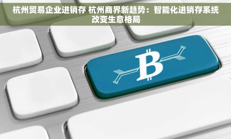 杭州贸易企业进销存 杭州商界新趋势：智能化进销存系统改变生意格局