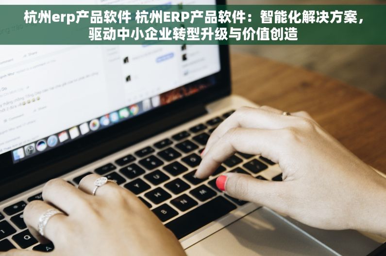 杭州erp产品软件 杭州ERP产品软件：智能化解决方案，驱动中小企业转型升级与价值创造